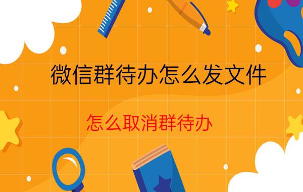 微信群待办怎么发文件 怎么取消群待办？